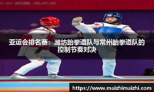 亚运会排名赛：潍坊跆拳道队与常州跆拳道队的控制节奏对决
