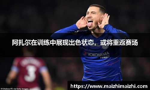 阿扎尔在训练中展现出色状态，或将重返赛场