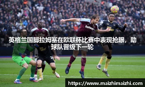 英格兰国脚拉姆塞在欧联杯比赛中表现抢眼，助球队晋级下一轮